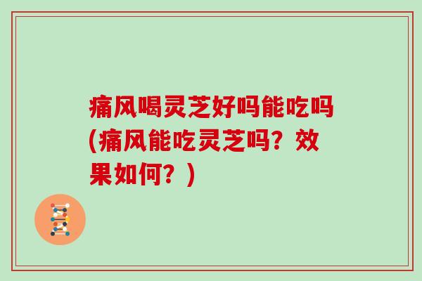 痛风喝灵芝好吗能吃吗(痛风能吃灵芝吗?效果如何?)