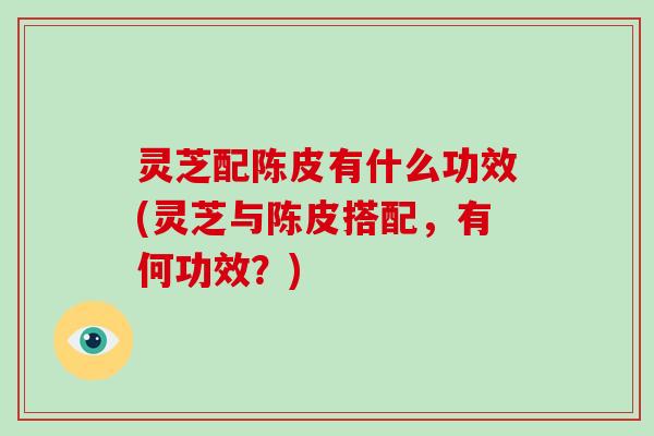 灵芝配陈皮有什么功效(灵芝与陈皮搭配，有何功效？)