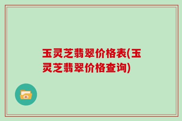 玉灵芝翡翠价格表(玉灵芝翡翠价格查询)