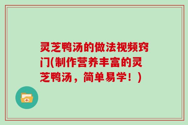灵芝鸭汤的做法视频窍门(制作营养丰富的灵芝鸭汤，简单易学！)