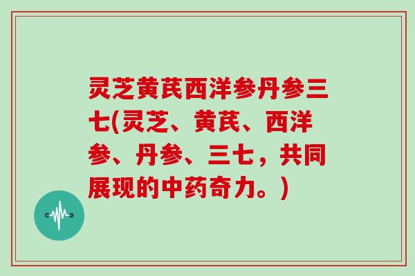 灵芝黄芪西洋参丹参三七(灵芝、黄芪、西洋参、丹参、三七，共同展现的中药奇力。)