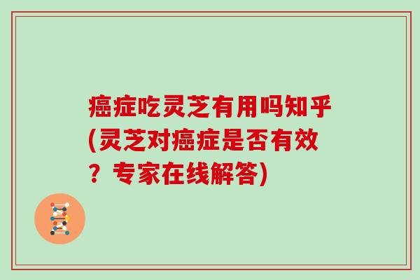 癌症吃灵芝有用吗知乎(灵芝对癌症是否有效？专家在线解答)
