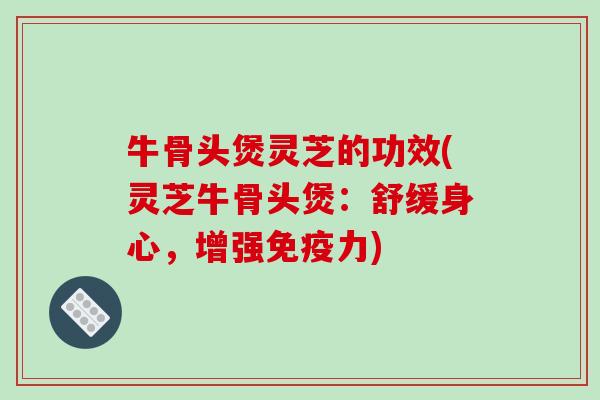 牛骨头煲灵芝的功效(灵芝牛骨头煲:舒缓身心,增强免疫力)