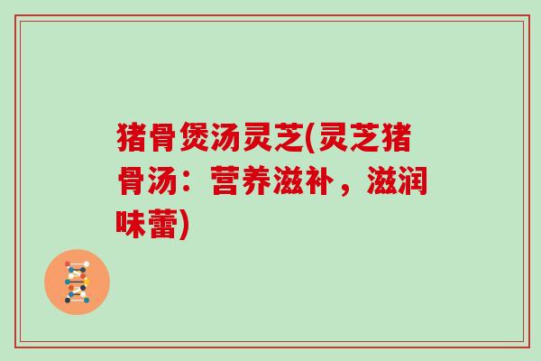 猪骨煲汤灵芝(灵芝猪骨汤：营养滋补，滋润味蕾)