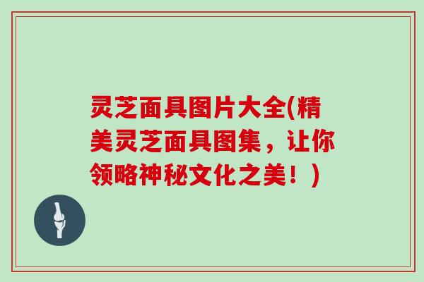 灵芝面具图片大全(精美灵芝面具图集,让你领略神秘文化之美!)