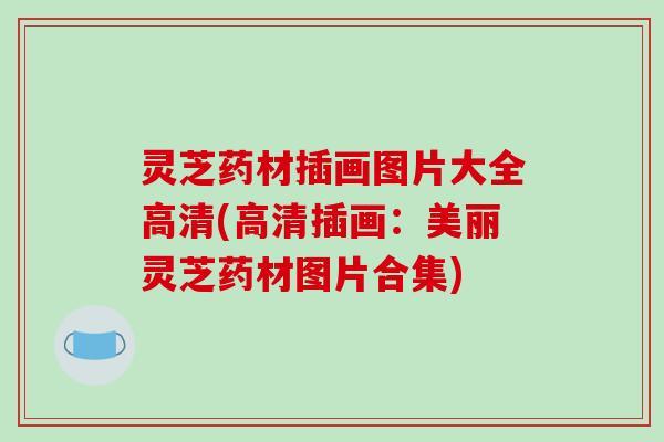 灵芝药材插画图片大全高清(高清插画:美丽灵芝药材图片合集)