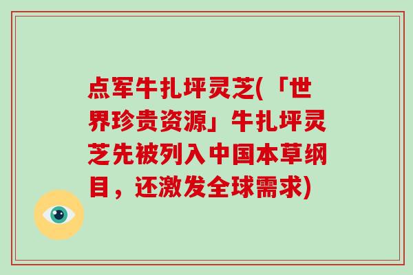 点军牛扎坪灵芝(「世界珍贵资源」牛扎坪灵芝先被列入中国本草纲目，还激发全球需求)
