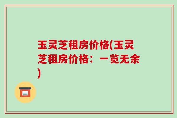 玉灵芝租房价格(玉灵芝租房价格:一览无余)