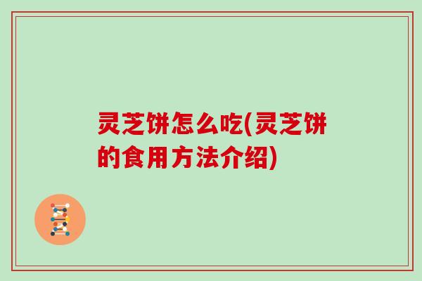 灵芝饼怎么吃(灵芝饼的食用方法介绍)