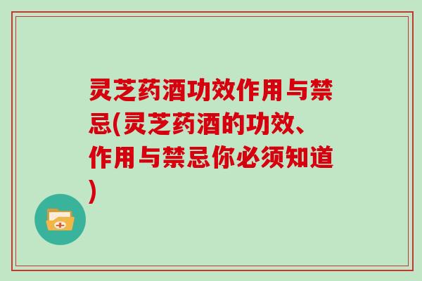 灵芝药酒功效作用与禁忌(灵芝药酒的功效、作用与禁忌你必须知道)