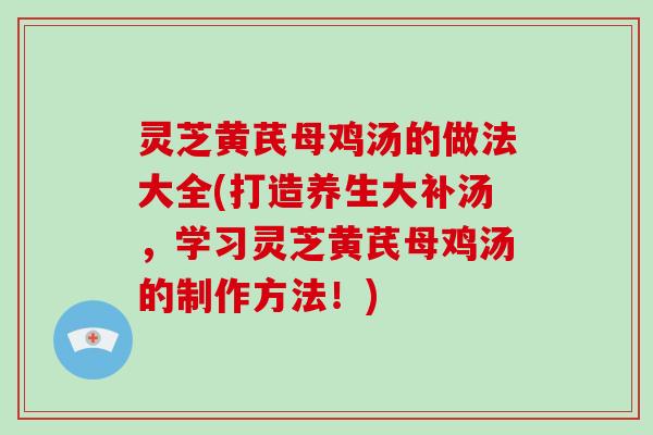 灵芝黄芪母鸡汤的做法大全(打造养生大补汤,学习灵芝黄芪母鸡汤的制作方法!)
