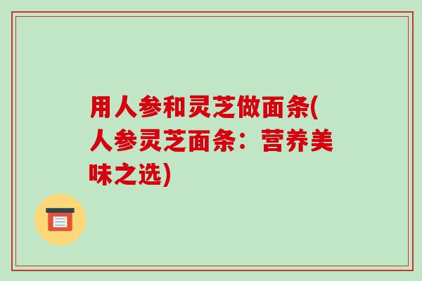 用人参和灵芝做面条(人参灵芝面条:营养美味之选)
