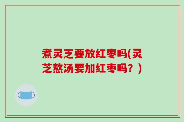 煮灵芝要放红枣吗(灵芝熬汤要加红枣吗?)