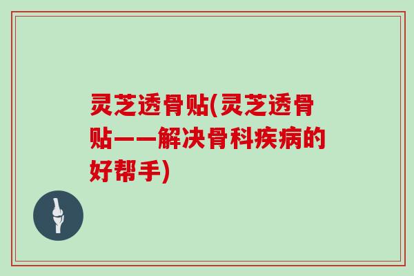 灵芝透骨贴(灵芝透骨贴——解决骨科疾病的好帮手)