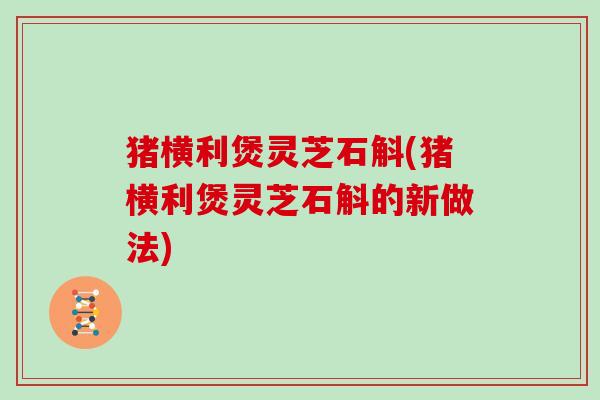 猪横利煲灵芝石斛(猪横利煲灵芝石斛的新做法)