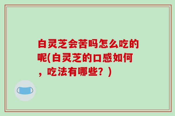 白灵芝会苦吗怎么吃的呢(白灵芝的口感如何,吃法有哪些?)