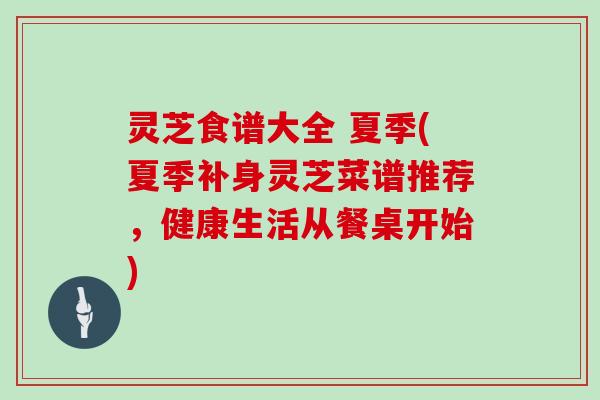 灵芝食谱大全 夏季(夏季补身灵芝菜谱推荐，健康生活从餐桌开始)