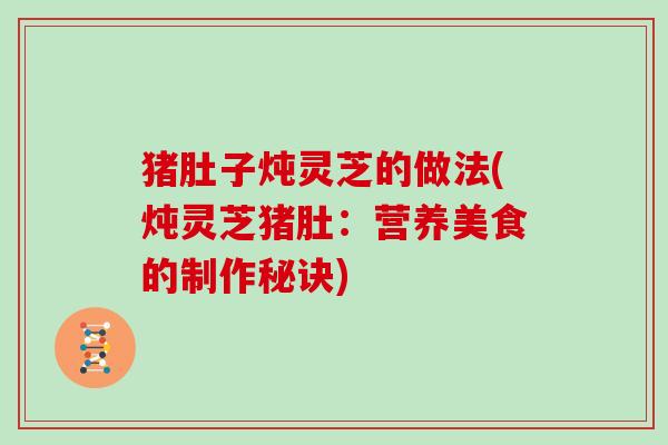 猪肚子炖灵芝的做法(炖灵芝猪肚：营养美食的制作秘诀)