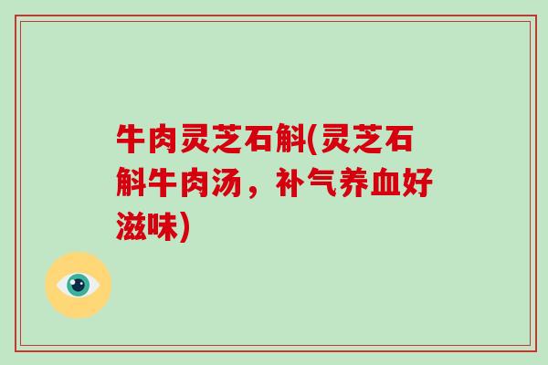 牛肉灵芝石斛(灵芝石斛牛肉汤,补气养血好滋味)