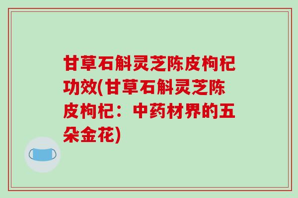 甘草石斛灵芝陈皮枸杞功效(甘草石斛灵芝陈皮枸杞:中药材界的五朵金花)
