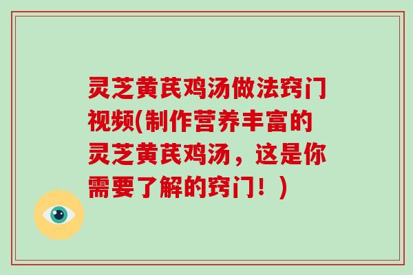 灵芝黄芪鸡汤做法窍门视频(制作营养丰富的灵芝黄芪鸡汤,这是你需要了解的窍门!)