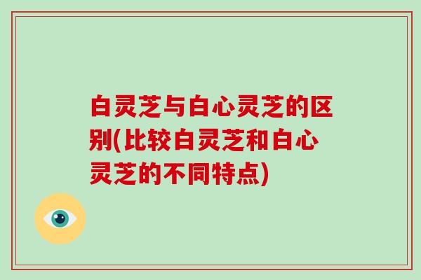 白灵芝与白心灵芝的区别(比较白灵芝和白心灵芝的不同特点)