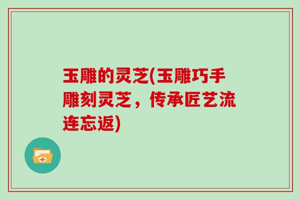 玉雕的灵芝(玉雕巧手雕刻灵芝,传承匠艺流连忘返)