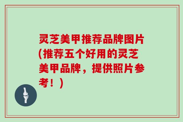 灵芝美甲推荐品牌图片(推荐五个好用的灵芝美甲品牌,提供照片参考!)