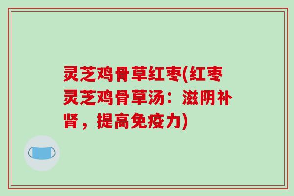 灵芝鸡骨草红枣(红枣灵芝鸡骨草汤:滋阴补肾,提高免疫力)
