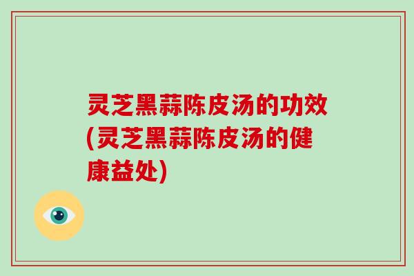 灵芝黑蒜陈皮汤的功效(灵芝黑蒜陈皮汤的健康益处)