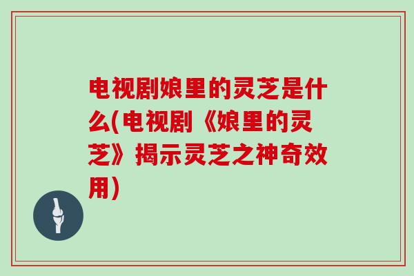 电视剧娘里的灵芝是什么(电视剧《娘里的灵芝》揭示灵芝之神奇效用)