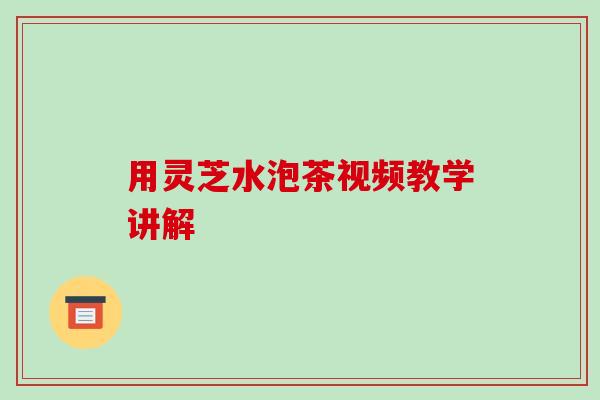 用灵芝水泡茶视频教学讲解