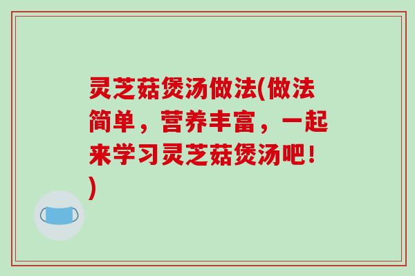 灵芝菇煲汤做法(做法简单，营养丰富，一起来学习灵芝菇煲汤吧！)