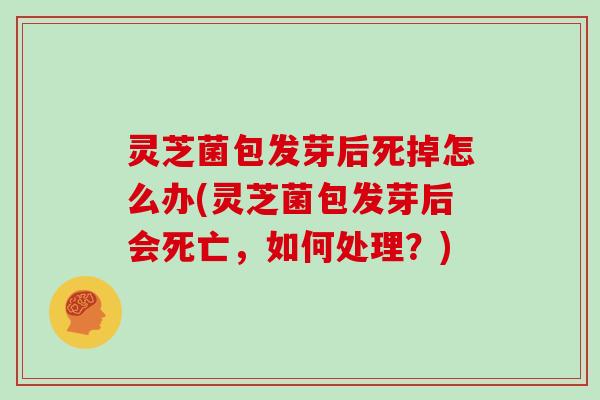 灵芝菌包发芽后死掉怎么办(灵芝菌包发芽后会死亡,如何处理?)