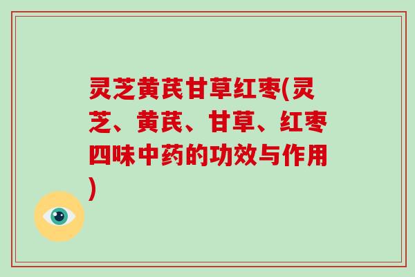 灵芝黄芪甘草红枣(灵芝、黄芪、甘草、红枣四味中药的功效与作用)