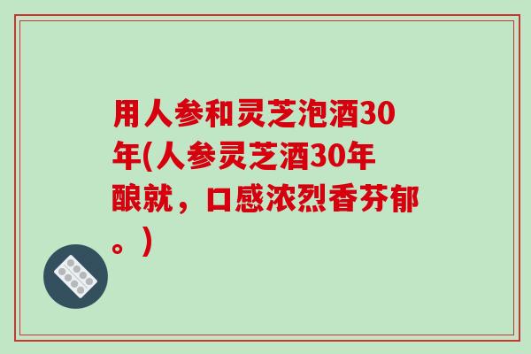 用人参和灵芝泡酒30年(人参灵芝酒30年酿就,口感浓烈香芬郁。)
