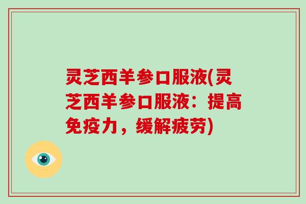 灵芝西羊参口服液(灵芝西羊参口服液:提高免疫力,缓解疲劳)