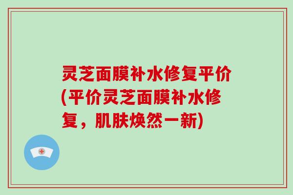 灵芝面膜补水修复平价(平价灵芝面膜补水修复,肌肤焕然一新)