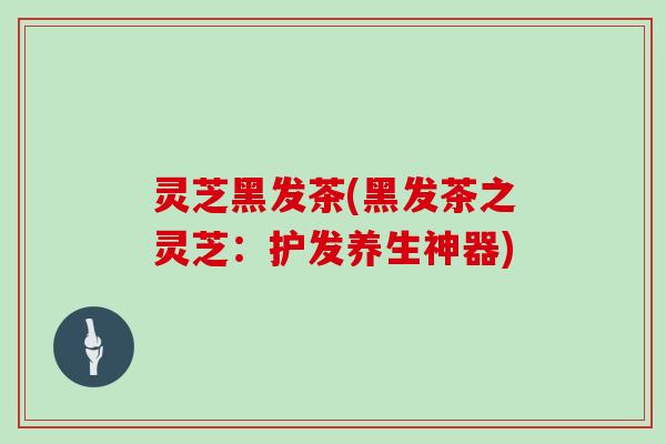灵芝黑发茶(黑发茶之灵芝:护发养生神器)