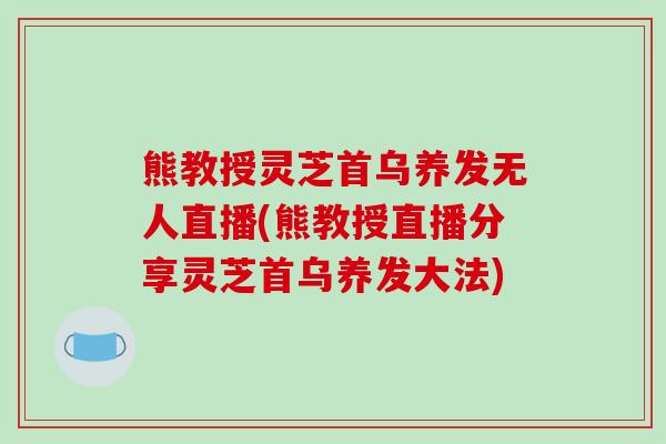 熊教授灵芝首乌养发无人直播(熊教授直播分享灵芝首乌养发大法)