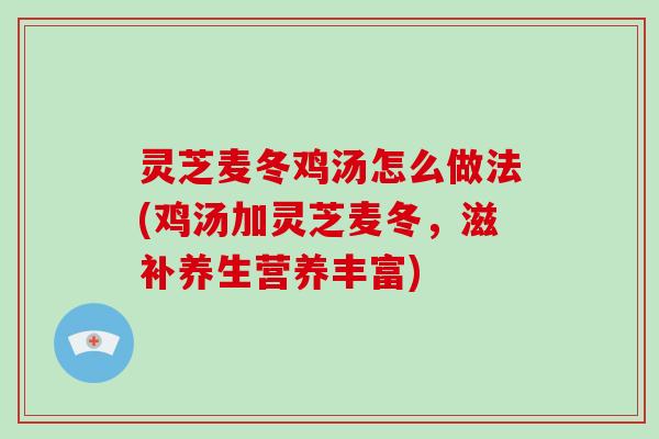 灵芝麦冬鸡汤怎么做法(鸡汤加灵芝麦冬,滋补养生营养丰富)