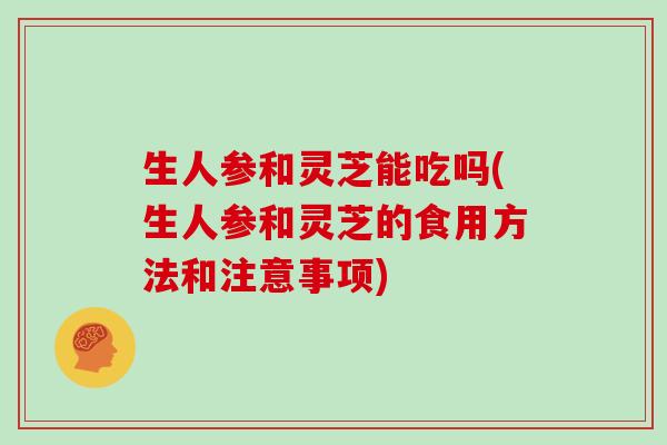 生人参和灵芝能吃吗(生人参和灵芝的食用方法和注意事项)