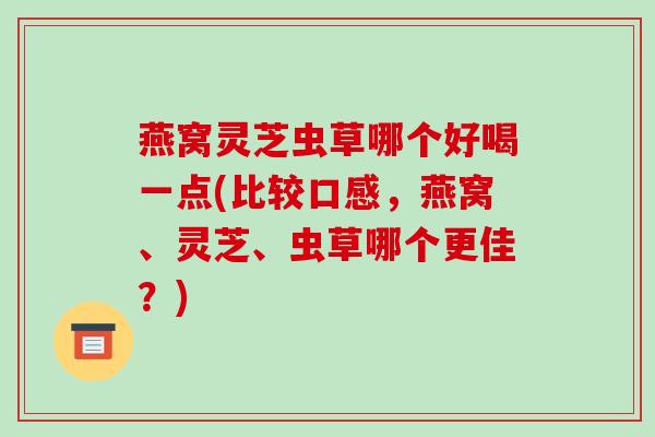 燕窝灵芝虫草哪个好喝一点(比较口感,燕窝、灵芝、虫草哪个更佳?)