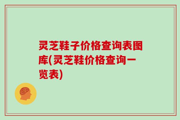 灵芝鞋子价格查询表图库(灵芝鞋价格查询一览表)