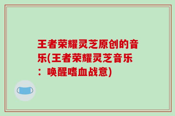 王者荣耀灵芝原创的音乐(王者荣耀灵芝音乐：唤醒嗜血战意)