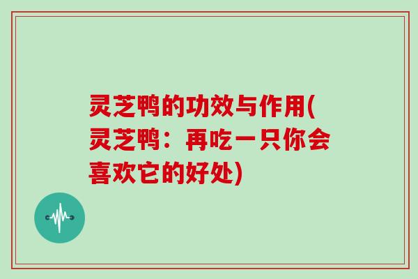 灵芝鸭的功效与作用(灵芝鸭:再吃一只你会喜欢它的好处)