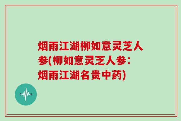 烟雨江湖柳如意灵芝人参(柳如意灵芝人参：烟雨江湖名贵中药)