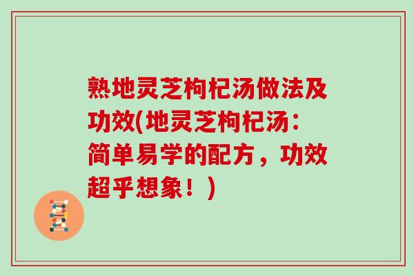 熟地灵芝枸杞汤做法及功效(地灵芝枸杞汤:简单易学的配方,功效超乎想象!)