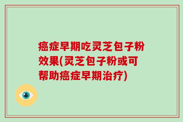 癌症早期吃灵芝包子粉效果(灵芝包子粉或可帮助癌症早期治疗)
