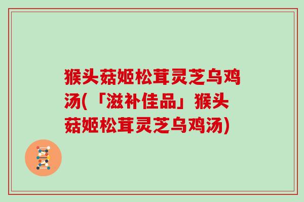 猴头菇姬松茸灵芝乌鸡汤(「滋补佳品」猴头菇姬松茸灵芝乌鸡汤)